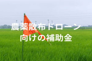 農薬散布ドローンの補助金・助成金一覧｜申請方法と注意点を解説