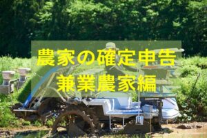 【2025年版】兼業農家も確定申告は必要？ やり方は？ 基本ルールと税負担を軽減するポイント